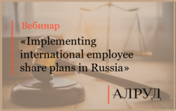 Эксперты АЛРУД провели вебинар «Implementing international employee share plans in Russia»