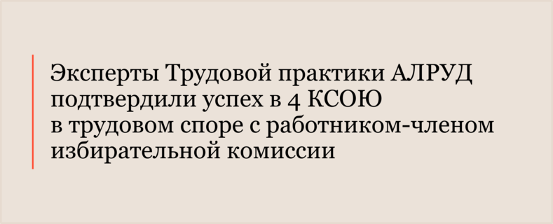 Эксперты Трудовой практики АЛРУД подтвердили успех в 4 КСОЮ в трудовом споре с работником-членом избирательной комиссии