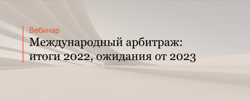 Эксперты АЛРУД провели вебинар  «Международный арбитраж: итоги 2022, ожидания от 2023»