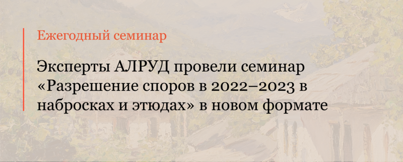 Эксперты АЛРУД провели семинар «Разрешение споров в 2022–2023 в набросках и этюдах» в новом формате