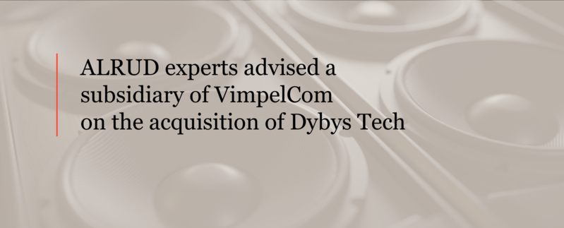 ALRUD experts advised a subsidiary of VimpelCom on the acquisition of Dybys Tech