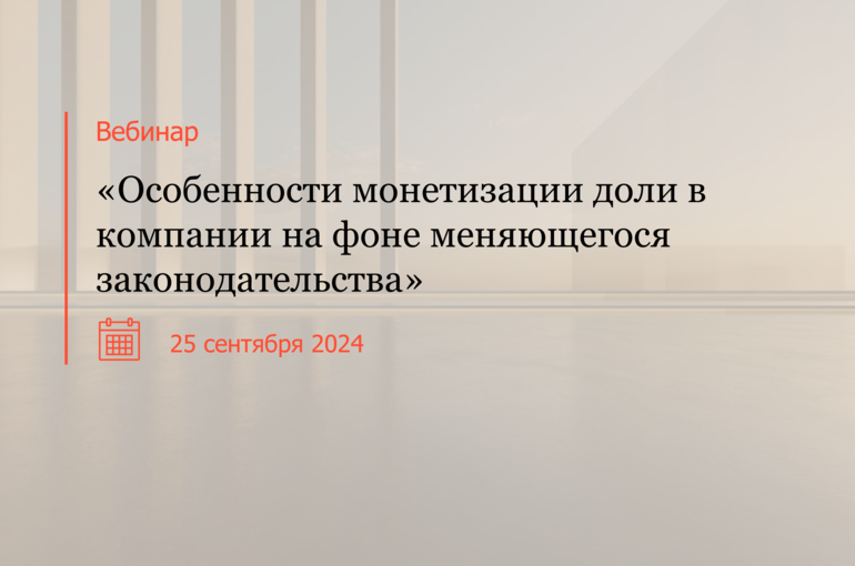 Вебинар: "Особенности монетизации доли в компании на фоне меняющегося законодательства"