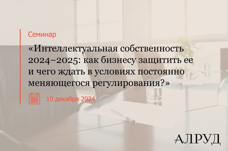 Интеллектуальная собственность 2024–2025: как бизнесу защитить ее и чего ждать в условиях постоянно меняющегося регулирования?