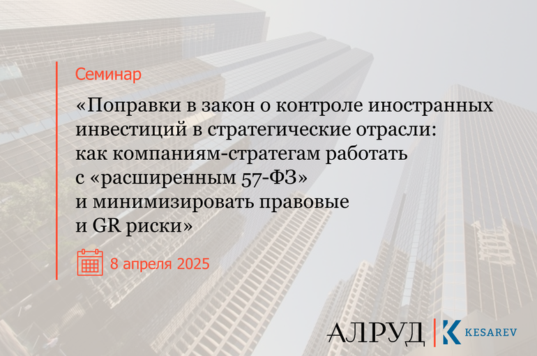 Семинар «Поправки в закон о контроле иностранных инвестиций в стратегические отрасли: как компаниям-стратегам работать с «расширенным 57-ФЗ» и минимизировать правовые и GR-риски»