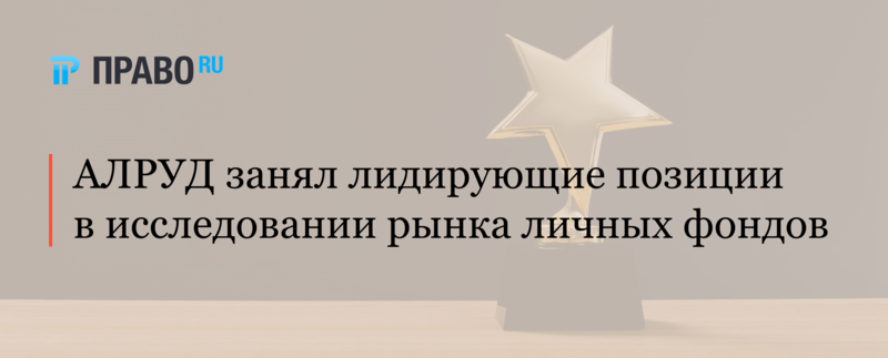 АЛРУД занял лидирующие позиции в исследовании рынка личных фондов от Право.ru