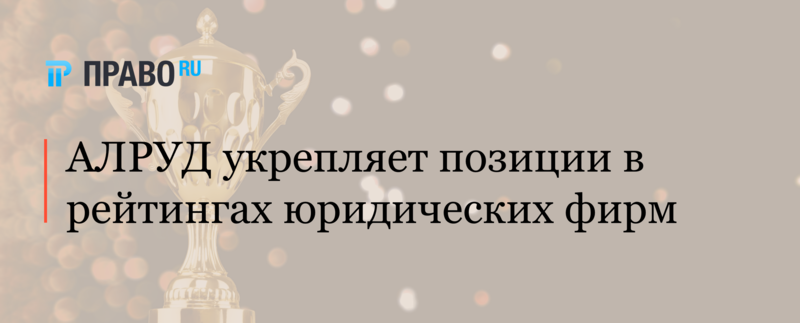 АЛРУД укрепляет позиции в рейтингах юридических фирм
